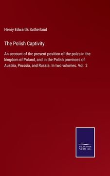 portada The Polish Captivity: An account of the present position of the poles in the kingdom of Poland, and in the Polish provinces of Austria, Prus 
