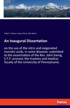 portada An Inaugural Dissertation: On the use of the Nitric and Oxigenated Muriatic Acids, in Some Diseases: Submitted to the Examination of the Rev. John. Faculty of the University of Pennsylvania (en Inglés)