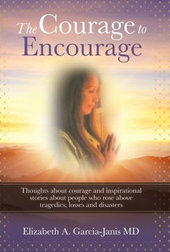portada The Courage to Encourage: Thoughts About Courage and Inspirational Stories About People Who Rose Above Tragedies, Losses and Disasters (en Inglés)