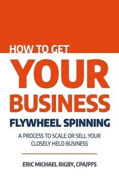 portada How to Get Your Business Flywheel Spinning: A Process to Scale or Sell Your Closely Held Business (en Inglés)