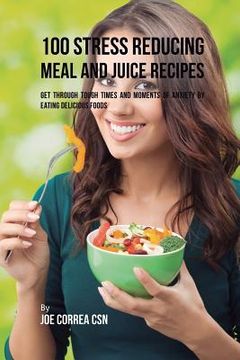 portada 100 Stress Reducing Meal and Juice Recipes: Get Through Tough Times and Moments of Anxiety by Eating Delicious Foods (en Inglés)