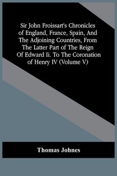 portada Sir John Froissart'S Chronicles Of England, France, Spain, And The Adjoining Countries, From The Latter Part Of The Reign Of Edward Ii. To The Coronat (en Inglés)