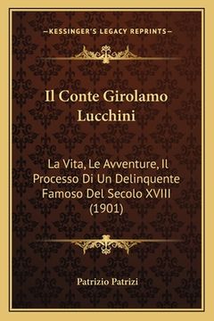 portada Il Conte Girolamo Lucchini: La Vita, Le Avventure, Il Processo Di Un Delinquente Famoso Del Secolo XVIII (1901) (in Italian)