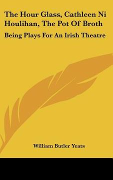 portada the hour glass, cathleen ni houlihan, the pot of broth: being plays for an irish theatre (en Inglés)