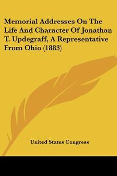 portada memorial addresses on the life and character of jonathan t. updegraff, a representative from ohio (1883) (en Inglés)