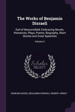 portada The Works of Benjamin Disraeli: Earl of Beaconsfield, Embracing Novels, Romances, Plays, Poems, Biography, Short Stories and Great Speeches; Volume 2 (en Inglés)