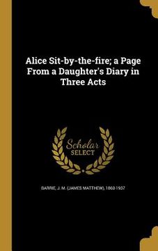 portada Alice Sit-by-the-fire; a Page From a Daughter's Diary in Three Acts