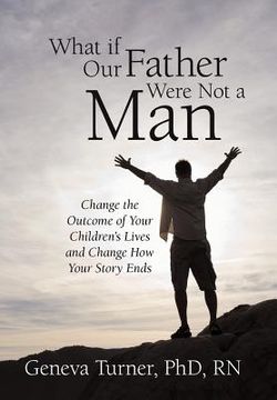 portada what if our father were not a man: change the outcome of your children's lives and change how your story ends (en Inglés)