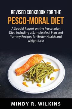 portada Revised Cookbook for the Pesco-Moral Diet: A Special Report on the Pescatarian Diet, Including a Sample Meal Plan and Yummy Recipes for Better Health (in English)