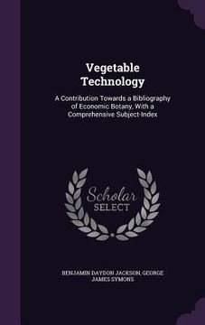 portada Vegetable Technology: A Contribution Towards a Bibliography of Economic Botany, With a Comprehensive Subject-Index (en Inglés)