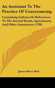 portada an assistant to the practice of conveyancing: containing indexes or references to the several deeds, agreements, and other assurances (1796) (en Inglés)