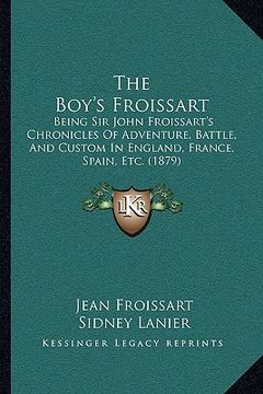 portada the boy's froissart: being sir john froissart's chronicles of adventure, battle, and custom in england, france, spain, etc. (1879) (en Inglés)