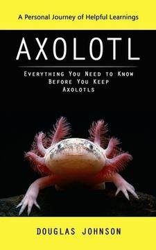 portada Axolotl: A Personal Journey of Helpful Learnings (Everything You Need to Know Before You Keep Axolotls) (en Inglés)