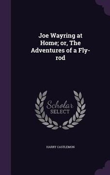 Joe Wayring at Home; or, The Adventures of a Fly-rod (en Inglés)