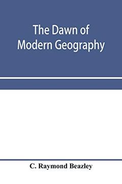 portada The Dawn of Modern Geography. A History of Exploration and Geographical Science From the Conversion of the Roman Empire to A. Da 900, With an Account. Arab, and Chinese Travellers and Students. (in English)