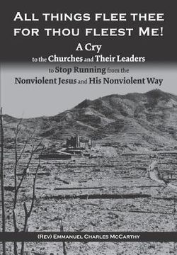 portada All Things Flee Thee for Thou Fleest Me: A Cry to the Churches and Their Leaders to Stop Running from the Nonviolent Jesus and His Nonviolent Way (in English)