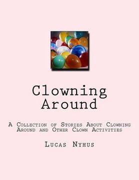 portada Clowning Around: A Collection of Stories About Clowning Around and Other Clown Activities (en Inglés)