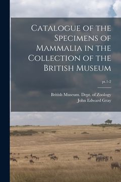 portada Catalogue of the Specimens of Mammalia in the Collection of the British Museum; pt.1-2 (en Inglés)