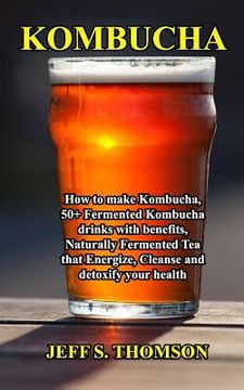portada Kombucha: How to make Kombucha, 50+ Fermented Kombucha drinks with benefits, Naturally Fermented Tea that Energize, Cleanse and (en Inglés)