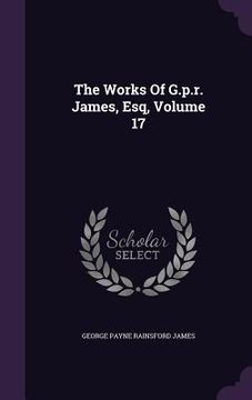 portada The Works Of G.p.r. James, Esq, Volume 17 (en Inglés)