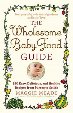 portada The Wholesome Baby Food Guide: Over 150 Easy, Delicious, and Healthy Recipes From Purees to Solids (en Inglés)