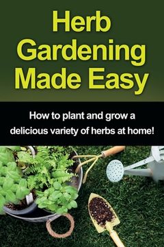 portada Herb Gardening Made Easy: How to plant and grow a delicious variety of herbs at home! (en Inglés)