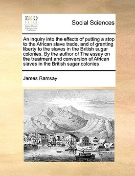 portada an inquiry into the effects of putting a stop to the african slave trade, and of granting liberty to the slaves in the british sugar colonies. by the (en Inglés)