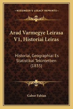 portada Arad Varmegye Leirasa V1, Historiai Leiras: Historiai, Geographiai Es Statistikai Tekintetben (1835) (in Húngaro)