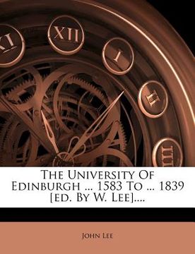 portada the university of edinburgh ... 1583 to ... 1839 [ed. by w. lee].... (en Inglés)