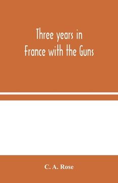 portada Three years in France with the Guns: Being Episodes in the life of a Field Battery (in English)