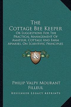 portada the cottage bee keeper: or suggestions for the practical management of amateur, cottage and farm apiaries, on scientific principles (1851) (en Inglés)