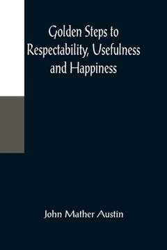 portada Golden Steps to Respectability, Usefulness and Happiness; Being a Series of Lectures to Youth of Both Sexes, on Character, Principles, Associates, Amu
