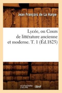 portada Lycée, Ou Cours de Littérature Ancienne Et Moderne. T. 1 (Éd.1825) (en Francés)
