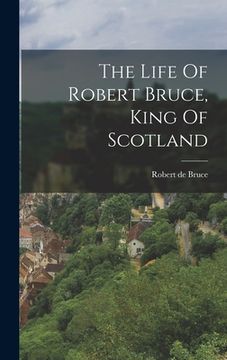 portada The Life Of Robert Bruce, King Of Scotland (en Inglés)