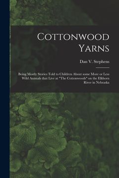 portada Cottonwood Yarns: Being Mostly Stories Told to Children About Some More or Less Wild Animals That Live at "The Cottonwoods" on the Elkho (en Inglés)
