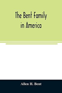 portada The Bent Family in America. Being Mainly a Genealogy of the Descendants of John Bent who Settled in Sudbury; Mass. In 1638; With Notes Upon the Family in England and Elsewhere (en Inglés)