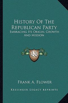 portada history of the republican party: embracing its origin, growth and mission (en Inglés)
