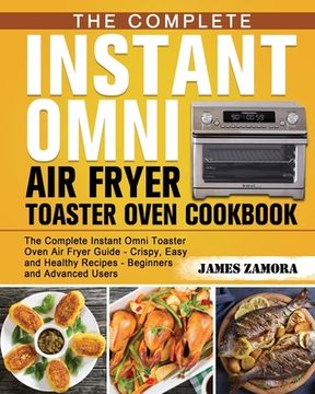 portada The Complete Instant Omni Air Fryer Toaster Oven Cookbook: The Complete Instant Omni Toaster Oven Air Fryer Guide - Crispy, Easy and Healthy Recipes - (en Inglés)