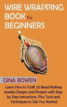 portada Wire Wrapping Book for Beginners: Learn How to Craft 20 Bead Making Jewelry Designs and Projects with Step by Step Instructions, Plus Tools and Techni 