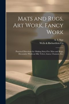 portada Mats and Rugs, Art Work, Fancy Work [microform]: Practical Directions for Making Sixty-five Mats and Rugs, Decorative Work on Silk, Velvet, Linen, Cha (en Inglés)