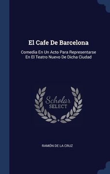 portada El Cafe De Barcelona: Comedia En Un Acto Para Representarse En El Teatro Nuevo De Dicha Ciudad (in English)