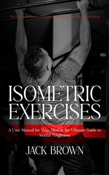 portada Isometric Exercises: The Ultimate Guide to Isometric Exercises for Muscle Building (A User Manual for Your Mind & the Ultimate Guide to Men (en Inglés)