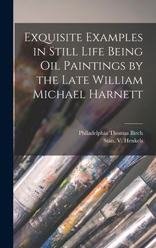 portada Exquisite Examples in Still Life Being Oil Paintings by the Late William Michael Harnett (en Inglés)