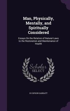 portada Man, Physically, Mentally, and Spiritually Considered: Essays On the Relation of Natural Laws to the Restoration and Maintenance of Health