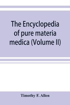 portada The encyclopedia of pure materia medica; a record of the positive effects of drugs upon the healthy human organism (Volume II) (en Inglés)