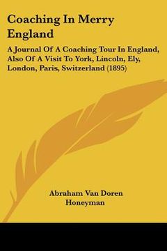 portada coaching in merry england: a journal of a coaching tour in england, also of a visit to york, lincoln, ely, london, paris, switzerland (1895)