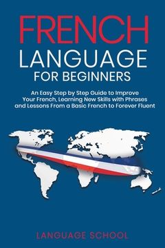 portada French Language for Beginners: An Easy Step by Step Guide to Improve Your French, Learning New Skills with Phrases and Lessons From a Basic French to (en Inglés)