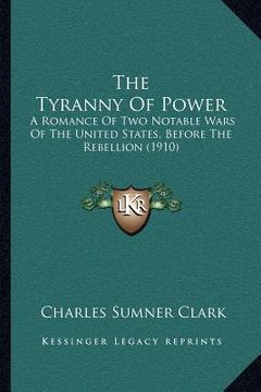 portada the tyranny of power: a romance of two notable wars of the united states, before the rebellion (1910) (en Inglés)