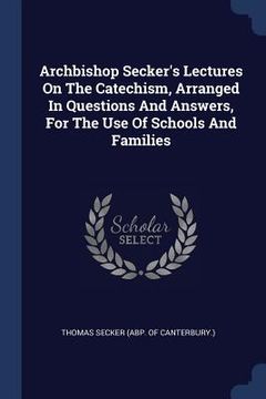 portada Archbishop Secker's Lectures On The Catechism, Arranged In Questions And Answers, For The Use Of Schools And Families (in English)