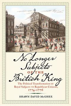 portada No Longer Subjects of the British King: The Political Transformation of Royal Subjects to Republican Citizens, 1774-1776 (en Inglés)